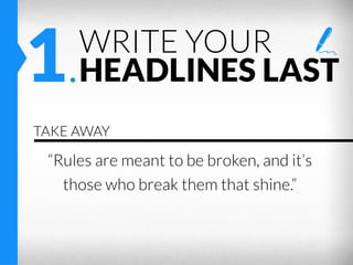 1.

WRITE YOUR
HEADLINES LAST

TAKE AWAY

“Rules are meant to be broken, and it’s
those who break them that shine.”

 