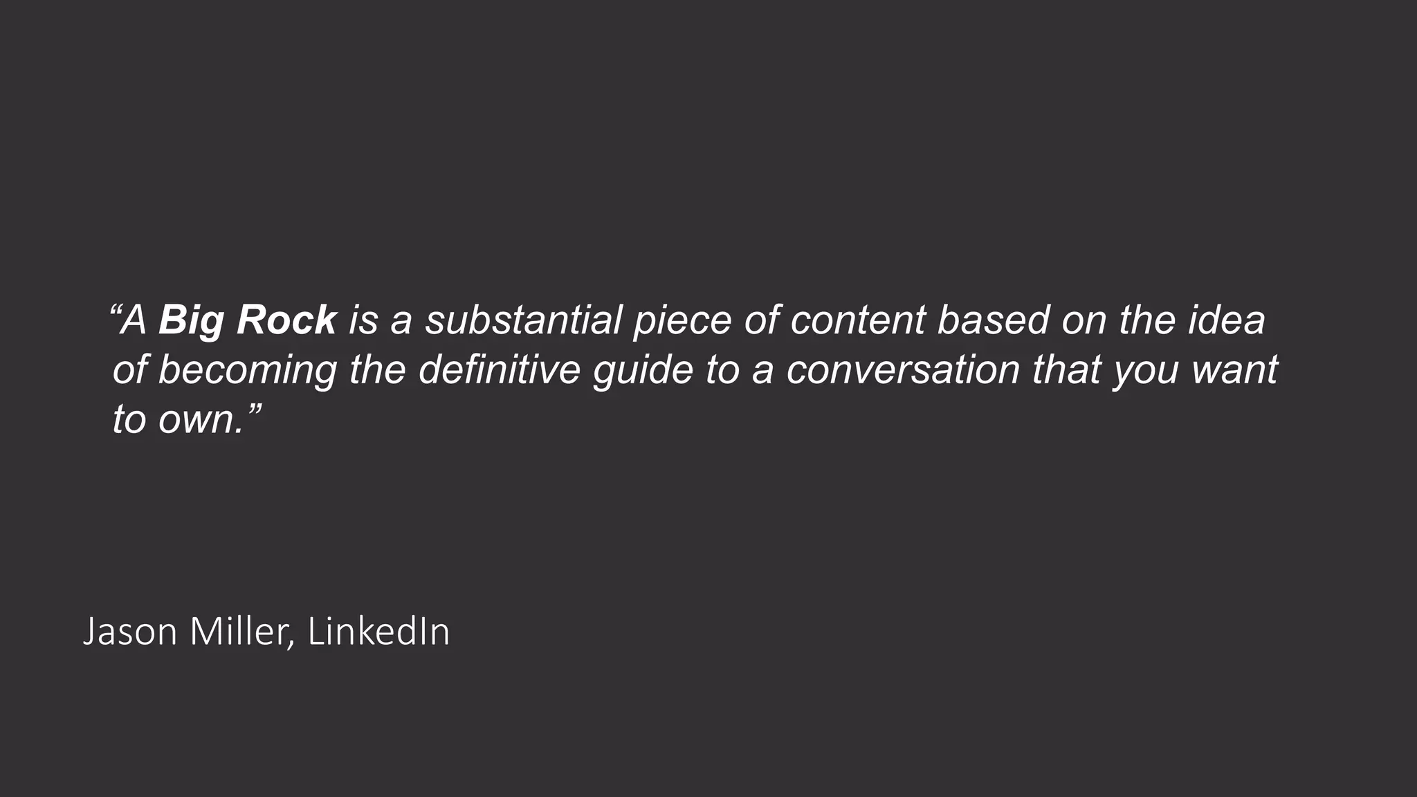 Jason Miller, LinkedIn
“A Big Rock is a substantial piece of content based on the idea
of becoming the definitive guide to a conversation that you want
to own.”
 