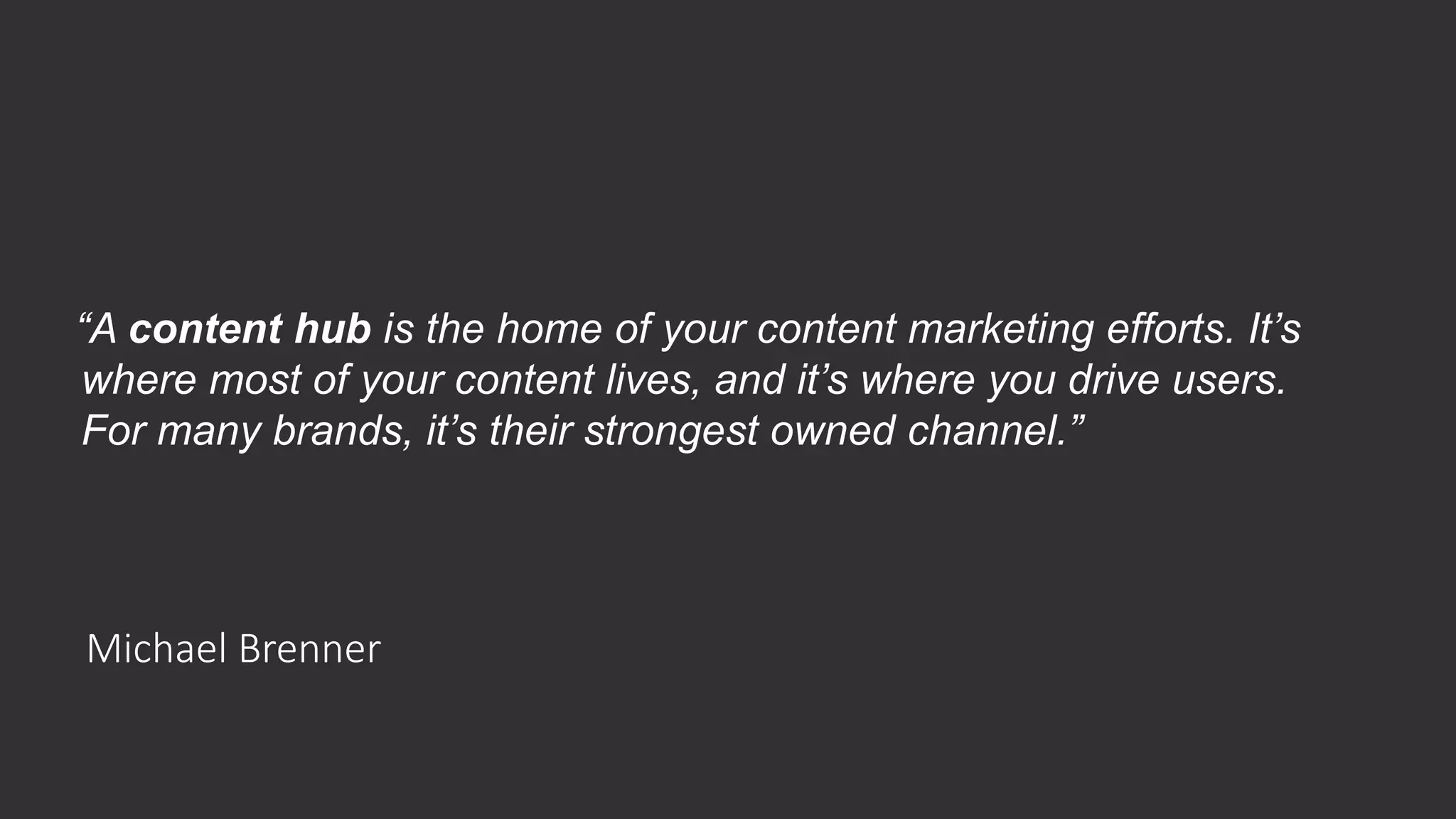 Michael Brenner
“A content hub is the home of your content marketing efforts. It’s
where most of your content lives, and it’s where you drive users.
For many brands, it’s their strongest owned channel.”
 