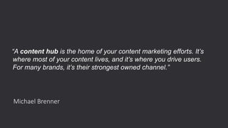 Michael Brenner
“A content hub is the home of your content marketing efforts. It’s
where most of your content lives, and i...