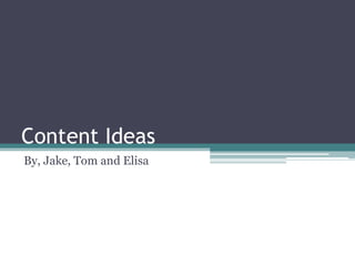 Content Ideas
By, Jake, Tom and Elisa

 