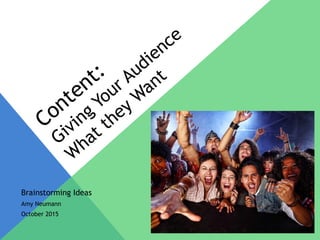 Content:
Giving
Your Audience
W
hat they
W
ant
Brainstorming Ideas
Amy Neumann
October 2015
 