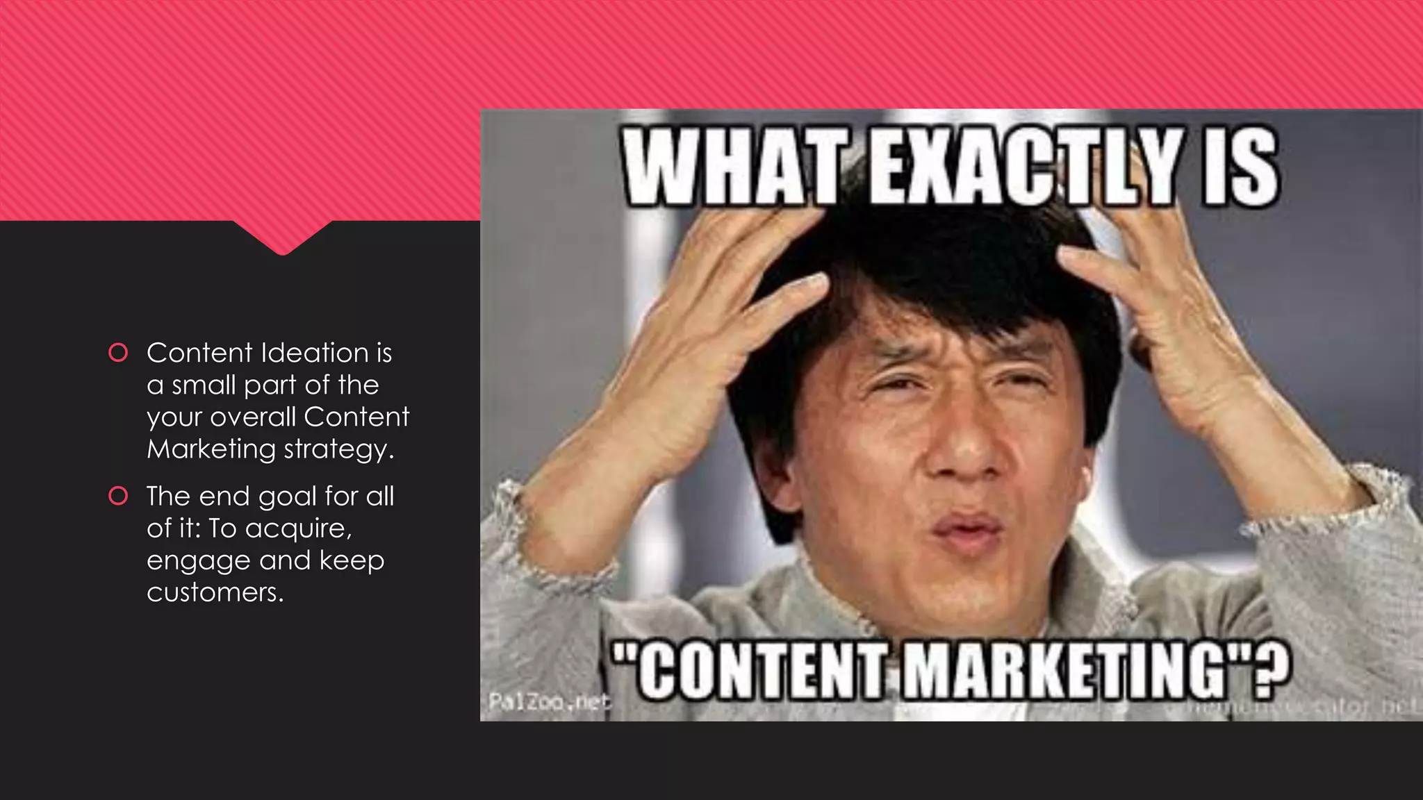  Content Ideation is
a small part of the
your overall Content
Marketing strategy.
 The end goal for all
of it: To acquire,
engage and keep
customers.
 