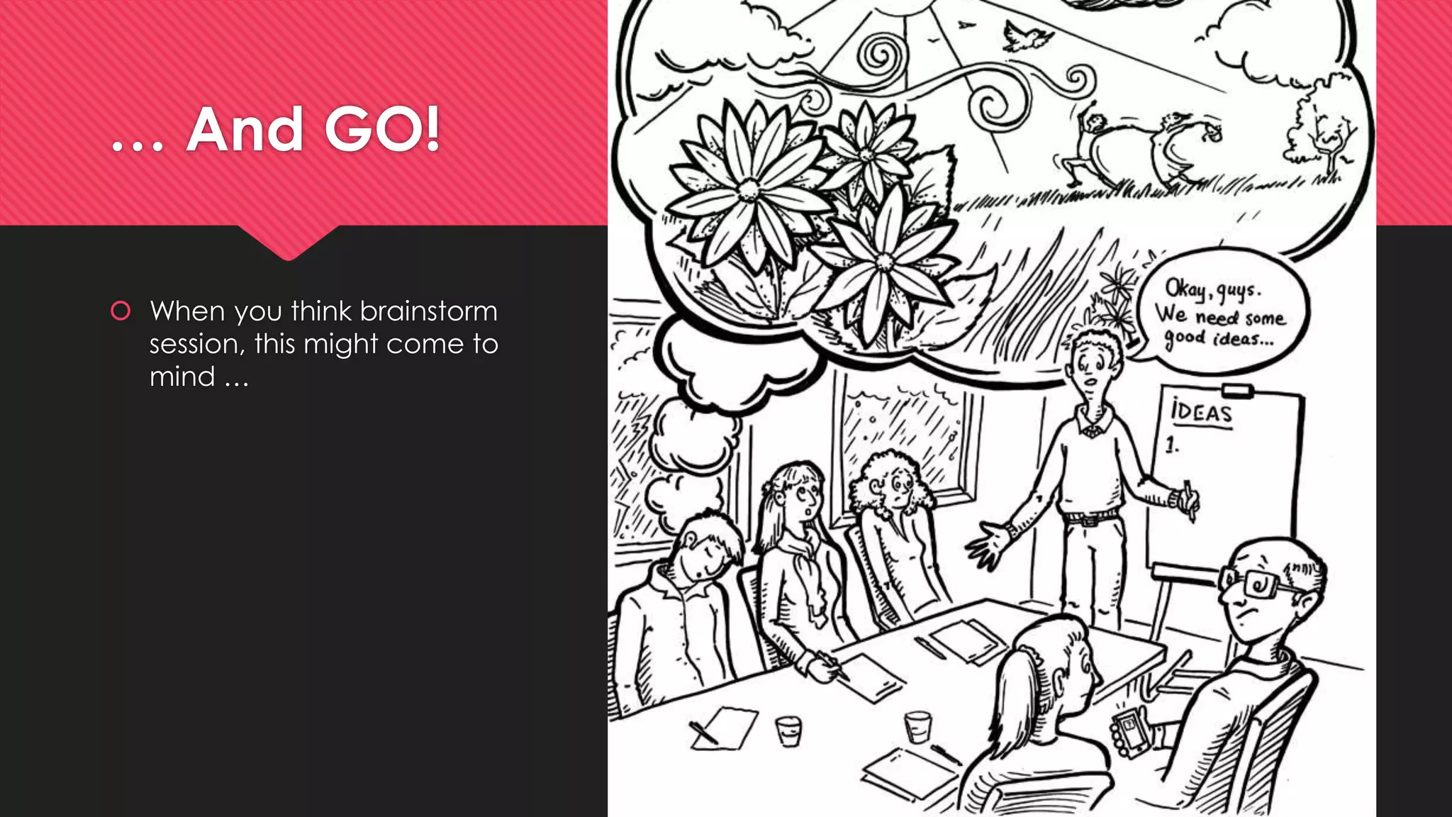 … And GO!
 When you think brainstorm
session, this might come to
mind …
 