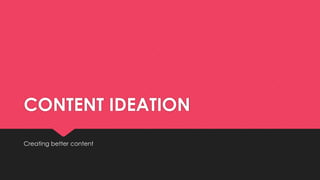 CONTENT IDEATION
Creating better content
 