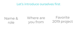 Where are
you from
Favorite
2019 project
Name &
role
Let’s introduce ourselves first
 
