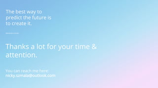 The best way to
predict the future is
to create it.
Abraham Lincoln
Thanks a lot for your time &
attention.
You can reach me here:
nicky.szmala@outlook.com
 