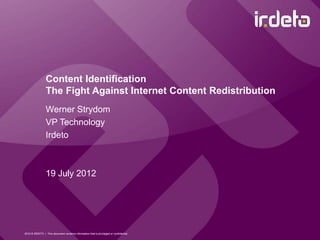 Content Identification
                 The Fight Against Internet Content Redistribution
                 Werner Strydom
                 VP Technology
                 Irdeto



                 19 July 2012




2012 © IRDETO | This document contains information that is privileged or confidential
 