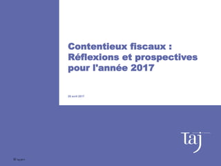 Contentieux fiscaux :
Réflexions et prospectives
pour l'année 2017
20 avril 2017
© Taj 2017
 