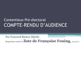 Contentieux Pré-électoral
COMPTE-RENDU D’AUDIENCE
Par Youssouf Bamen Djhelly
Requérant contre la liste de Françoise Foning, Douala Ve
 