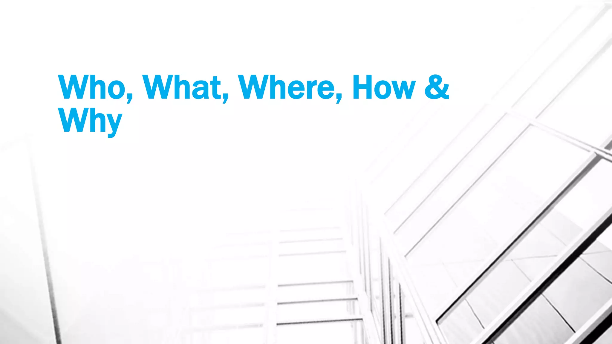 Who, What, Where, How &
Why
 