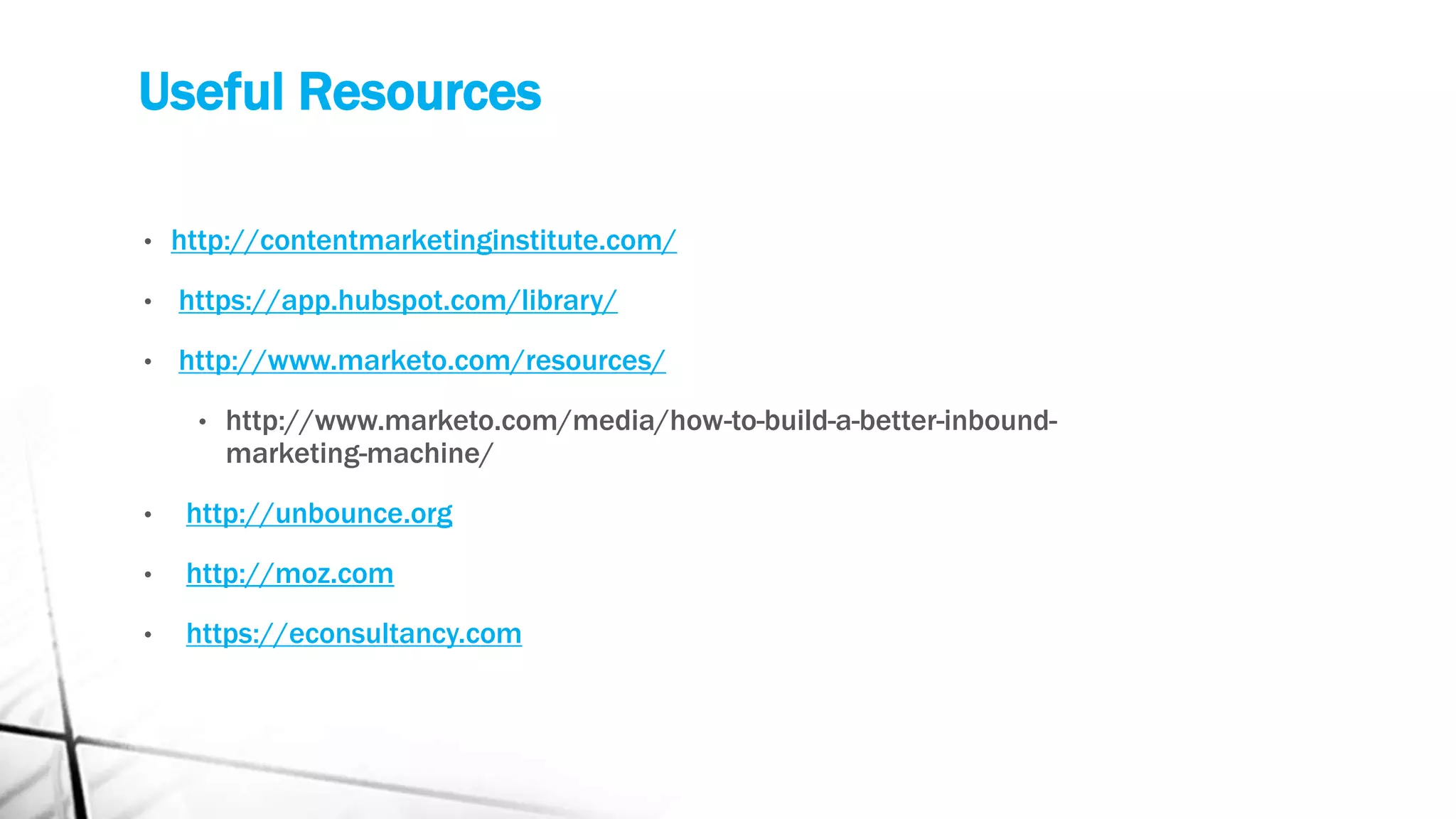 • http://contentmarketinginstitute.com/
• https://app.hubspot.com/library/
• http://www.marketo.com/resources/
• http://www.marketo.com/media/how-to-build-a-better-inbound-
marketing-machine/
• http://unbounce.org
• http://moz.com
• https://econsultancy.com
Useful Resources
 