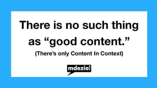 There is no such thing
as “good content.”
(There’s only Content In Context)
 