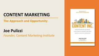 CONTENT MARKETING
The Approach and Opportunity
Joe Pulizzi
Founder, Content Marketing Institute
 