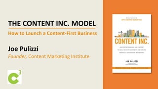 THE CONTENT INC. MODEL
How to Launch a Content-First Business
Joe Pulizzi
Founder, Content Marketing Institute
 