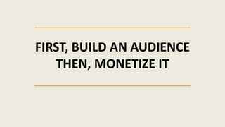 FIRST, BUILD AN AUDIENCE
THEN, MONETIZE IT
 