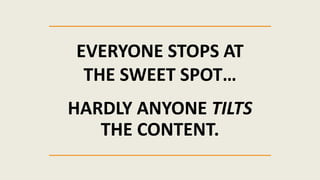 EVERYONE STOPS AT
THE SWEET SPOT…
HARDLY ANYONE TILTS
THE CONTENT.
 