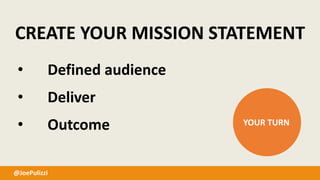 @JoePulizzi
CREATE YOUR MISSION STATEMENT
• Defined audience
• Deliver
• Outcome YOUR TURN
 