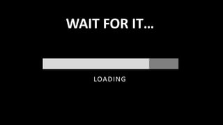 WAIT FOR IT…
LOADING
 