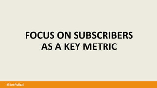 @JoePulizzi
FOCUS ON SUBSCRIBERS
AS A KEY METRIC
 