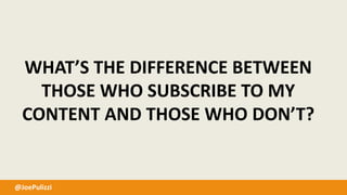 @JoePulizzi
WHAT’S THE DIFFERENCE BETWEEN
THOSE WHO SUBSCRIBE TO MY
CONTENT AND THOSE WHO DON’T?
 