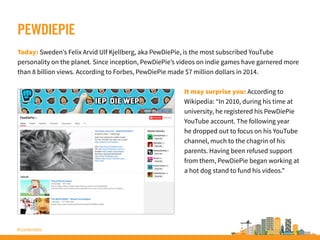 #ContentInc
PEWDIEPIE
Today: Sweden’s Felix Arvid Ulf Kjellberg, aka PewDiePie, is the most subscribed YouTube
personality...
