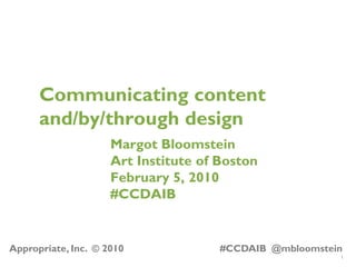 1
Appropriate, Inc. © 2010 #CCDAIB @mbloomstein
Communicating content
and/by/through design
Margot Bloomstein
Art Institute of Boston
February 5, 2010
#CCDAIB
 