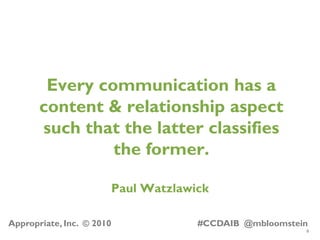 8
Appropriate, Inc. © 2010 #CCDAIB @mbloomstein
Every communication has a
content & relationship aspect
such that the latt...