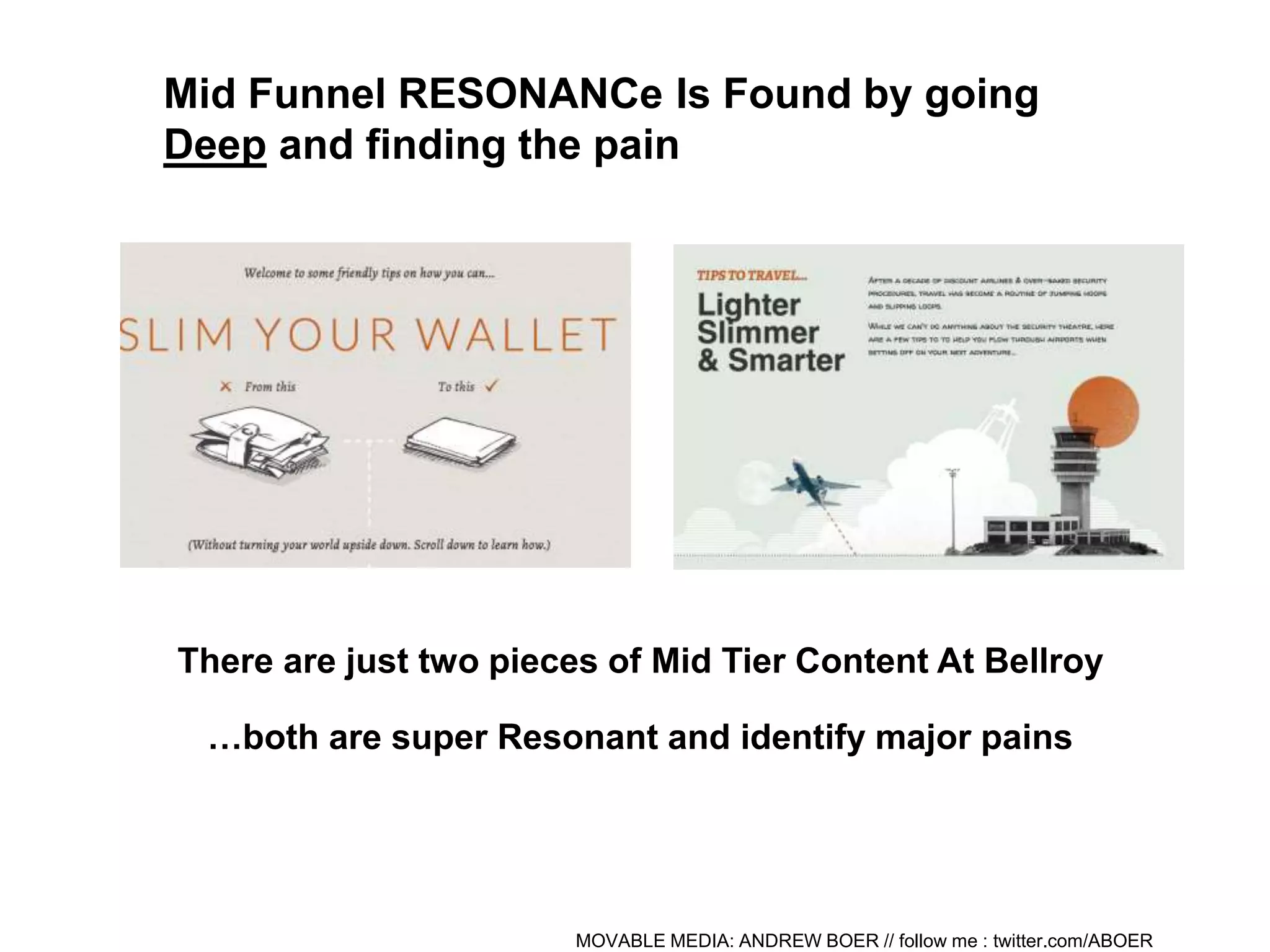 MOVABLE MEDIA: ANDREW BOER // follow me : twitter.com/ABOER
Mid Funnel RESONANCe Is Found by going
Deep and finding the pain
There are just two pieces of Mid Tier Content At Bellroy
…both are super Resonant and identify major pains
 