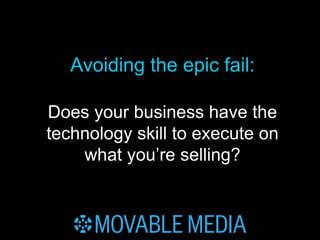 MOVABLE MEDIA: ANDREW BOER // follow me : twitter.com/ABOER
Avoiding the epic fail:
Does your business have the
technology skill to execute on
what you’re selling?
 