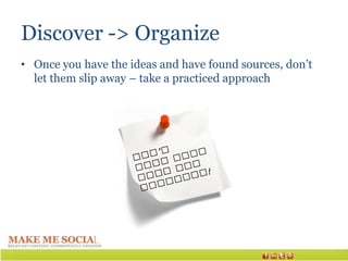 Discover -> Organize
• Once you have the ideas and have found sources, don’t
  let them slip away – take a practiced approach
 