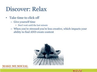 Discover: Relax
• Take time to click off
   – Give yourself time
       • Don’t wait until the last minute
   – When you’re stressed you’re less creative, which impacts your
     ability to find AND create content
 