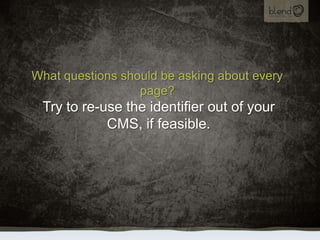 What questions should be asking about every page?<br />Try to re-use the identifier out of your CMS, if feasible.<br />