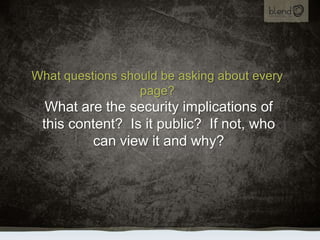 What questions should be asking about every page?,[object Object],What are the security implications of this content?  Is it public?  If not, who can view it and why?,[object Object]