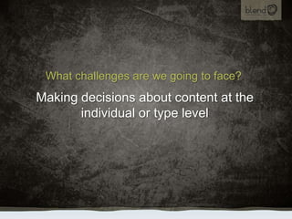 What challenges are we going to face?<br />Making decisions about content at the individual or type level<br />