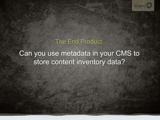 The End Product,[object Object],Can you use metadata in your CMS to store content inventory data?,[object Object]