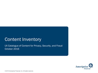 © 2015 Ameriprise Financial, Inc. All rights reserved.
Content Inventory
UX Catalogue of Content for Privacy, Security, and Fraud
October 2016
 