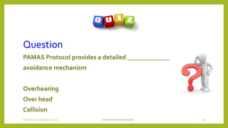 Question
PAMAS Protocol provides a detailed _____________
avoidance mechanism
Overhearing
Over head
Collision
Contention based protocols 39Thursday, 03 September 2020
 