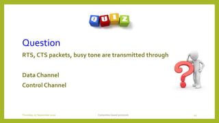 Question
RTS, CTS packets, busy tone are transmitted through
Data Channel
Control Channel
Contention based protocols 45Thursday, 03 September 2020
 