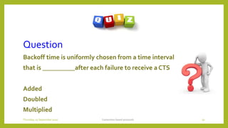 Question
Backoff time is uniformly chosen from a time interval
that is __________after each failure to receive a CTS
Added
Doubled
Multiplied
Contention based protocols 50Thursday, 03 September 2020
 