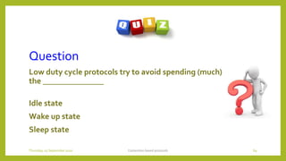 Question
Low duty cycle protocols try to avoid spending (much) time in
the _______________
Idle state
Wake up state
Sleep state
Contention based protocols 69Thursday, 03 September 2020
 