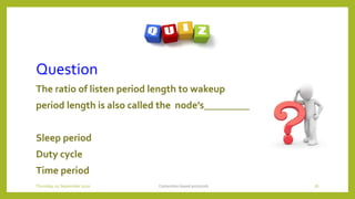 Question
The ratio of listen period length to wakeup
period length is also called the node’s_________
Sleep period
Duty cycle
Time period
Contention based protocols 76Thursday, 03 September 2020
 