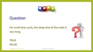 Question
For small duty cycle, the sleep time of the node is
very long.
TRUE
FALSE
Contention based protocols 81Thursday, 03 September 2020
 