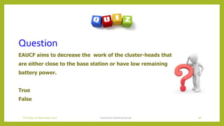 Question
EAUCF aims to decrease the work of the cluster-heads that
are either close to the base station or have low remaining
battery power.
True
False
Contention based protocols 98Thursday, 03 September 2020
 