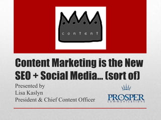 Content Marketing is the New
SEO + Social Media… (sort of)
Presented by
Lisa Kaslyn
President & Chief Content Officer
 