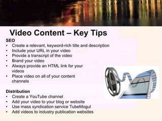 Video Content – Key Tips
SEO
•  Create a relevant, keyword-rich title and description
•  Include your URL in your video
• ...