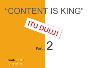 BACK-END STRATEGY “CONTENT IS KING” ITU DULU! 2 Part : GustiBOB Kompasianer 
