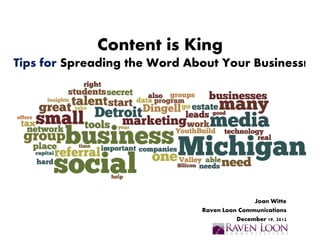Content is King
Tips for Spreading the Word About Your Business!




                                             Joan Witte
                              Raven Loon Communications
                                        December 19, 2012
 
