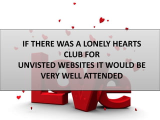 IF THERE WAS A LONELY HEARTS
           CLUB FOR
UNVISTED WEBSITES IT WOULD BE
      VERY WELL ATTENDED
 