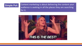Content marketing is about delivering the content your
audience is seeking in all the places they are searching
for it.
Simple Put: